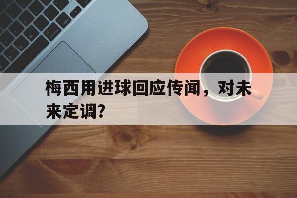 关于梅西用进球回应传闻，对未来定调？的信息