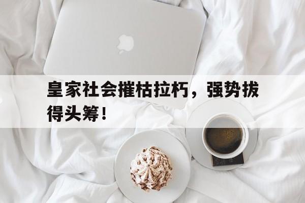 关于皇家社会摧枯拉朽，强势拔得头筹！的信息