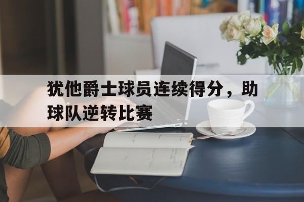 犹他爵士球员连续得分，助球队逆转比赛的简单介绍