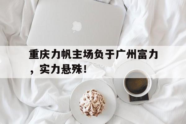 关于重庆力帆主场负于广州富力，实力悬殊！的信息