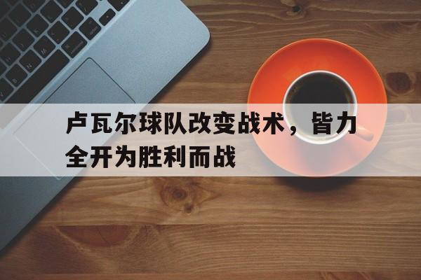 关于卢瓦尔球队改变战术，皆力全开为胜利而战的信息