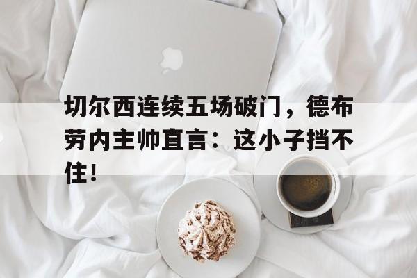 切尔西连续五场破门，德布劳内主帅直言：这小子挡不住！