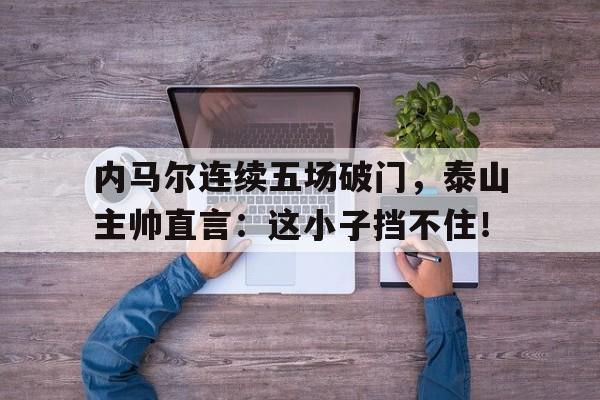 内马尔连续五场破门，泰山主帅直言：这小子挡不住！